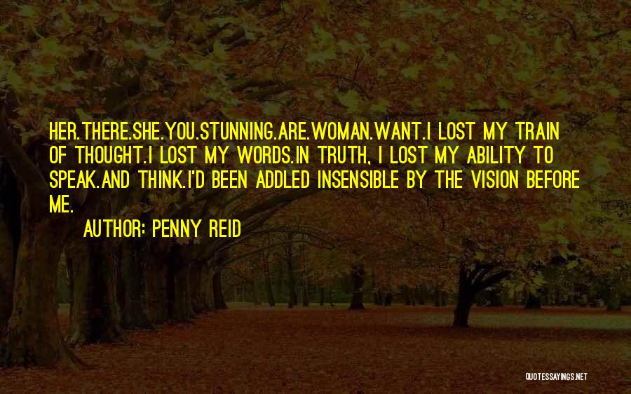 Penny Reid Quotes: Her.there.she.you.stunning.are.woman.want.i Lost My Train Of Thought.i Lost My Words.in Truth, I Lost My Ability To Speak.and Think.i'd Been Addled Insensible