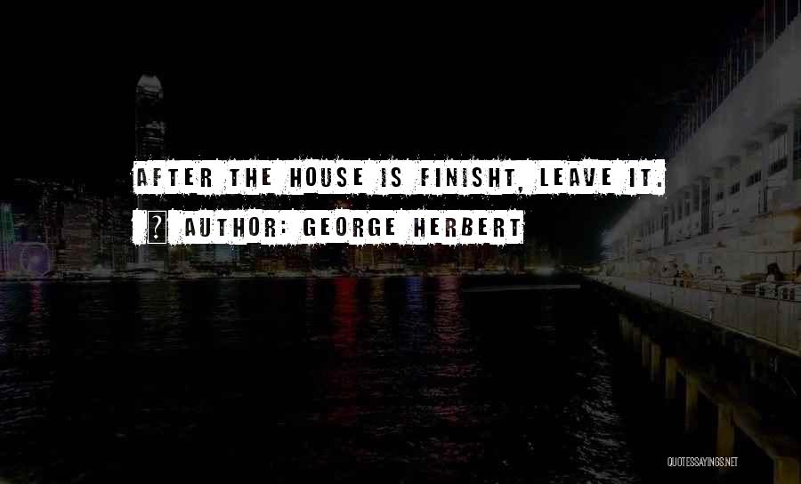George Herbert Quotes: After The House Is Finisht, Leave It.