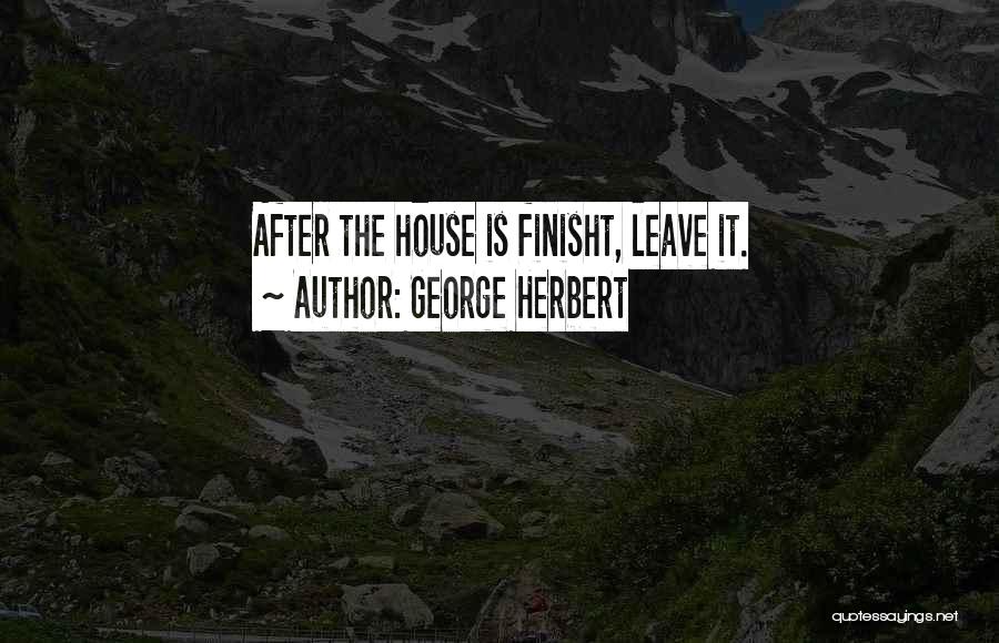 George Herbert Quotes: After The House Is Finisht, Leave It.