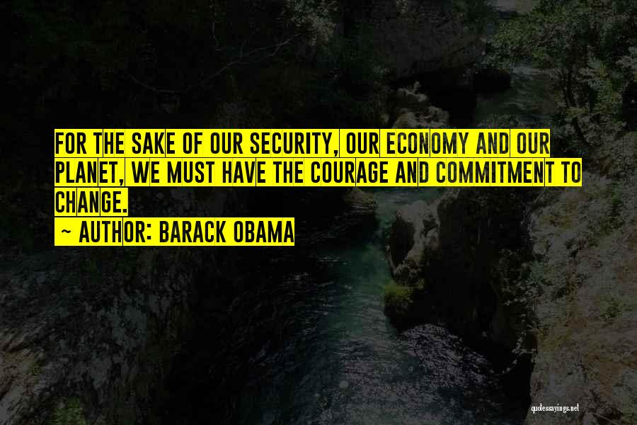 Barack Obama Quotes: For The Sake Of Our Security, Our Economy And Our Planet, We Must Have The Courage And Commitment To Change.