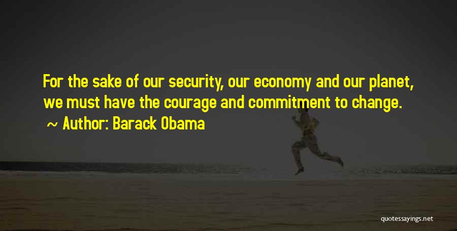 Barack Obama Quotes: For The Sake Of Our Security, Our Economy And Our Planet, We Must Have The Courage And Commitment To Change.