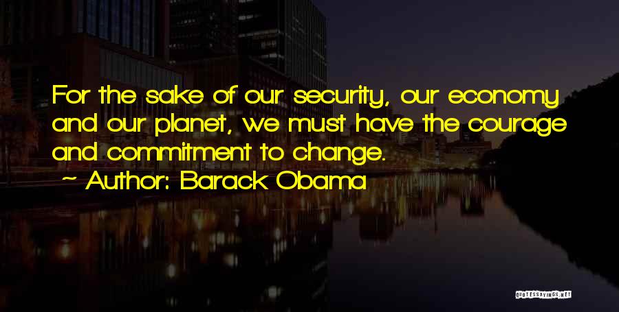 Barack Obama Quotes: For The Sake Of Our Security, Our Economy And Our Planet, We Must Have The Courage And Commitment To Change.