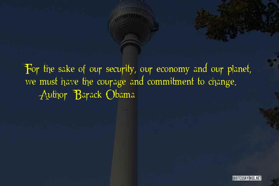 Barack Obama Quotes: For The Sake Of Our Security, Our Economy And Our Planet, We Must Have The Courage And Commitment To Change.