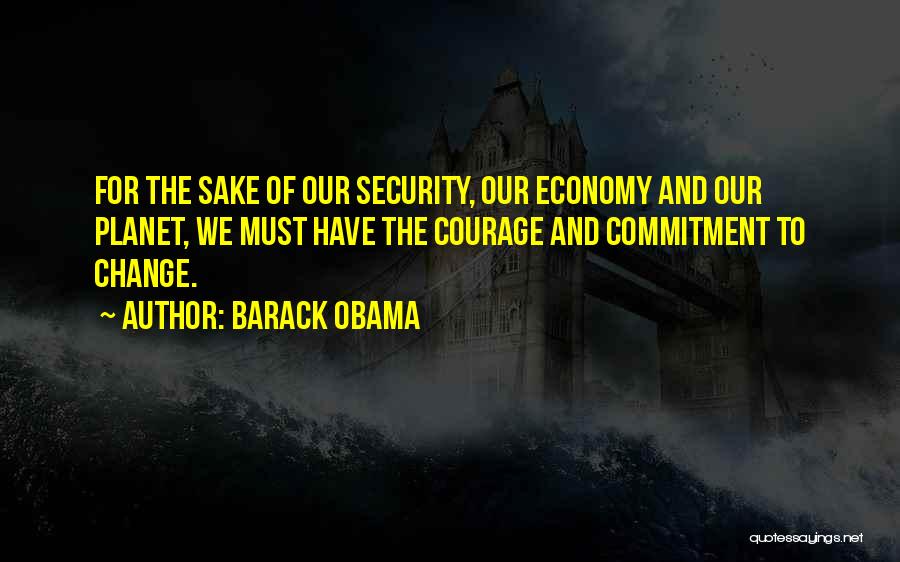Barack Obama Quotes: For The Sake Of Our Security, Our Economy And Our Planet, We Must Have The Courage And Commitment To Change.