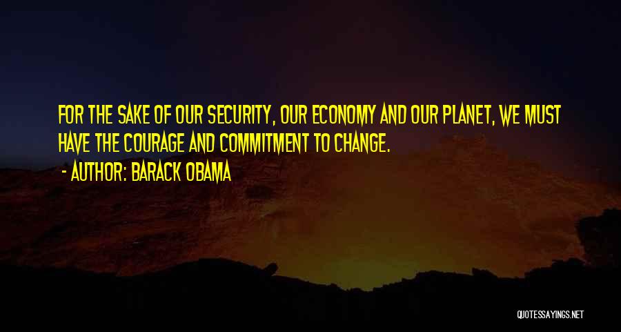 Barack Obama Quotes: For The Sake Of Our Security, Our Economy And Our Planet, We Must Have The Courage And Commitment To Change.