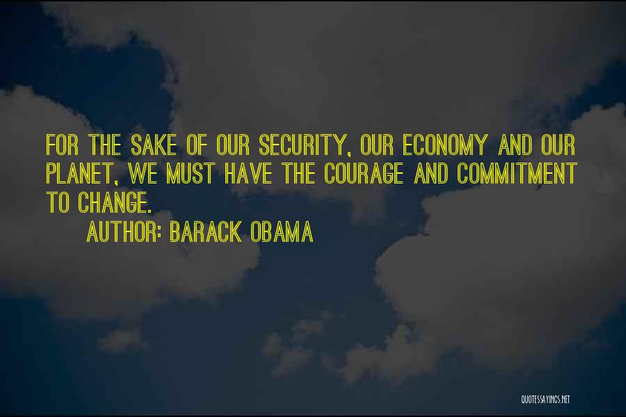 Barack Obama Quotes: For The Sake Of Our Security, Our Economy And Our Planet, We Must Have The Courage And Commitment To Change.