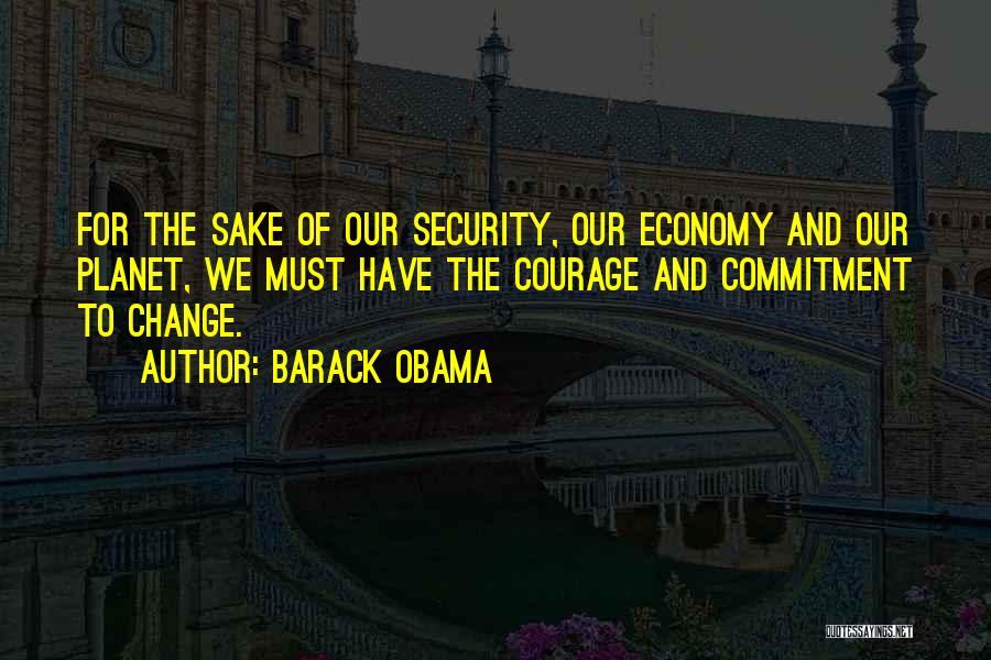 Barack Obama Quotes: For The Sake Of Our Security, Our Economy And Our Planet, We Must Have The Courage And Commitment To Change.