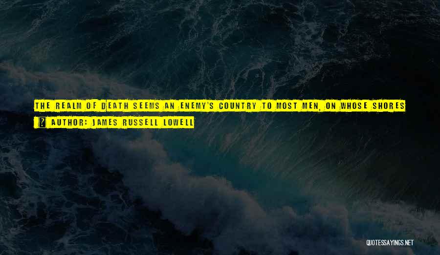 James Russell Lowell Quotes: The Realm Of Death Seems An Enemy's Country To Most Men, On Whose Shores They Are Loathly Driven By Stress