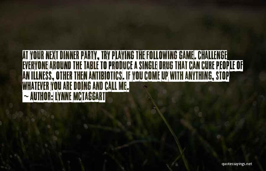 Lynne McTaggart Quotes: At Your Next Dinner Party, Try Playing The Following Game. Challenge Everyone Around The Table To Produce A Single Drug