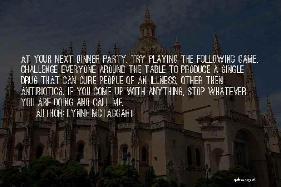 Lynne McTaggart Quotes: At Your Next Dinner Party, Try Playing The Following Game. Challenge Everyone Around The Table To Produce A Single Drug