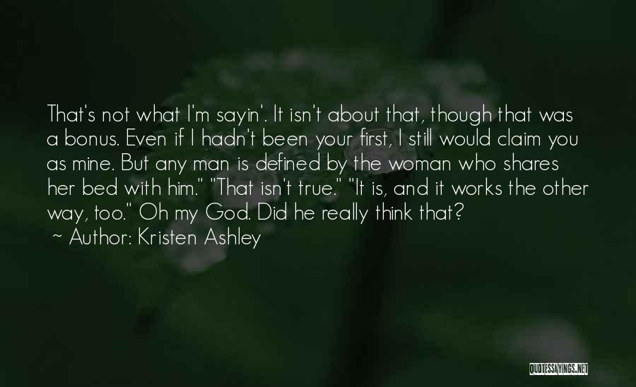 Kristen Ashley Quotes: That's Not What I'm Sayin'. It Isn't About That, Though That Was A Bonus. Even If I Hadn't Been Your