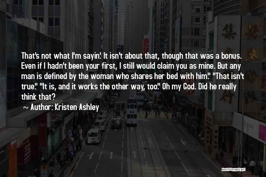 Kristen Ashley Quotes: That's Not What I'm Sayin'. It Isn't About That, Though That Was A Bonus. Even If I Hadn't Been Your