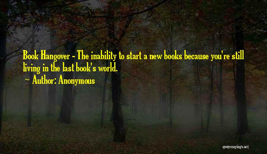 Anonymous Quotes: Book Hangover - The Inability To Start A New Books Because You're Still Living In The Last Book's World.