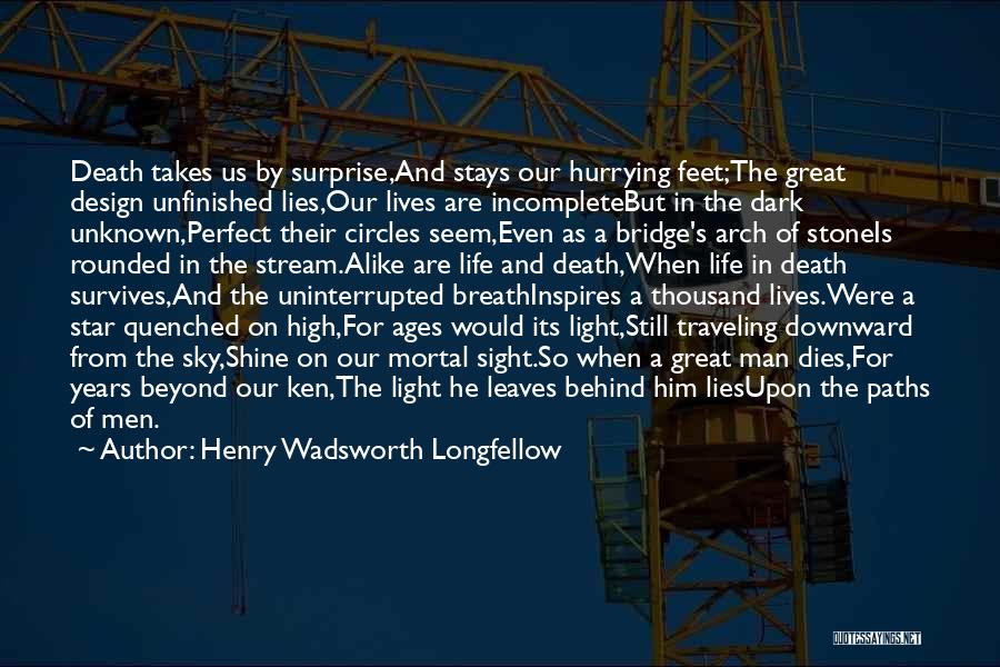 Henry Wadsworth Longfellow Quotes: Death Takes Us By Surprise,and Stays Our Hurrying Feet;the Great Design Unfinished Lies,our Lives Are Incompletebut In The Dark Unknown,perfect