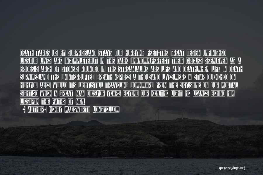 Henry Wadsworth Longfellow Quotes: Death Takes Us By Surprise,and Stays Our Hurrying Feet;the Great Design Unfinished Lies,our Lives Are Incompletebut In The Dark Unknown,perfect