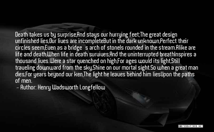 Henry Wadsworth Longfellow Quotes: Death Takes Us By Surprise,and Stays Our Hurrying Feet;the Great Design Unfinished Lies,our Lives Are Incompletebut In The Dark Unknown,perfect