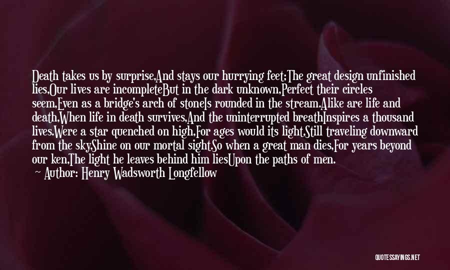 Henry Wadsworth Longfellow Quotes: Death Takes Us By Surprise,and Stays Our Hurrying Feet;the Great Design Unfinished Lies,our Lives Are Incompletebut In The Dark Unknown,perfect