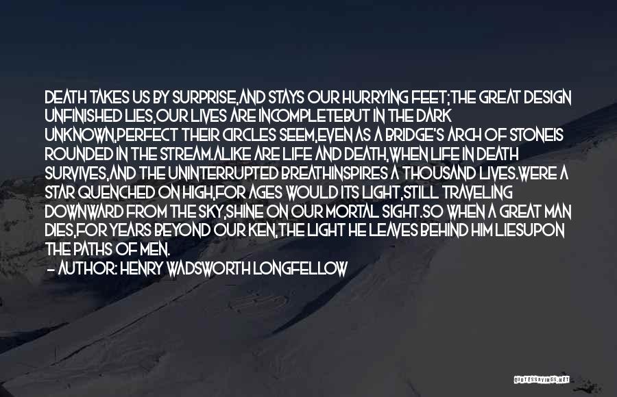 Henry Wadsworth Longfellow Quotes: Death Takes Us By Surprise,and Stays Our Hurrying Feet;the Great Design Unfinished Lies,our Lives Are Incompletebut In The Dark Unknown,perfect