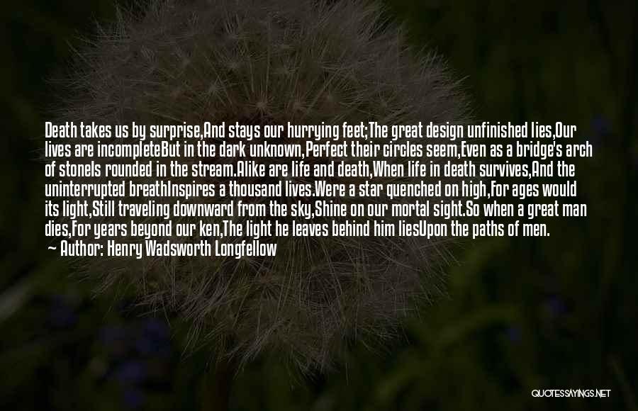 Henry Wadsworth Longfellow Quotes: Death Takes Us By Surprise,and Stays Our Hurrying Feet;the Great Design Unfinished Lies,our Lives Are Incompletebut In The Dark Unknown,perfect