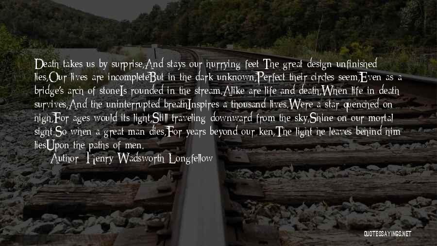 Henry Wadsworth Longfellow Quotes: Death Takes Us By Surprise,and Stays Our Hurrying Feet;the Great Design Unfinished Lies,our Lives Are Incompletebut In The Dark Unknown,perfect