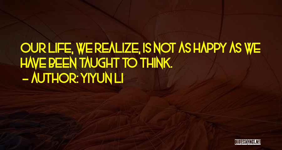 Yiyun Li Quotes: Our Life, We Realize, Is Not As Happy As We Have Been Taught To Think.