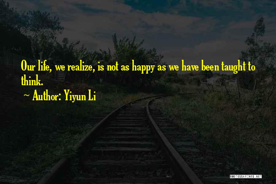 Yiyun Li Quotes: Our Life, We Realize, Is Not As Happy As We Have Been Taught To Think.