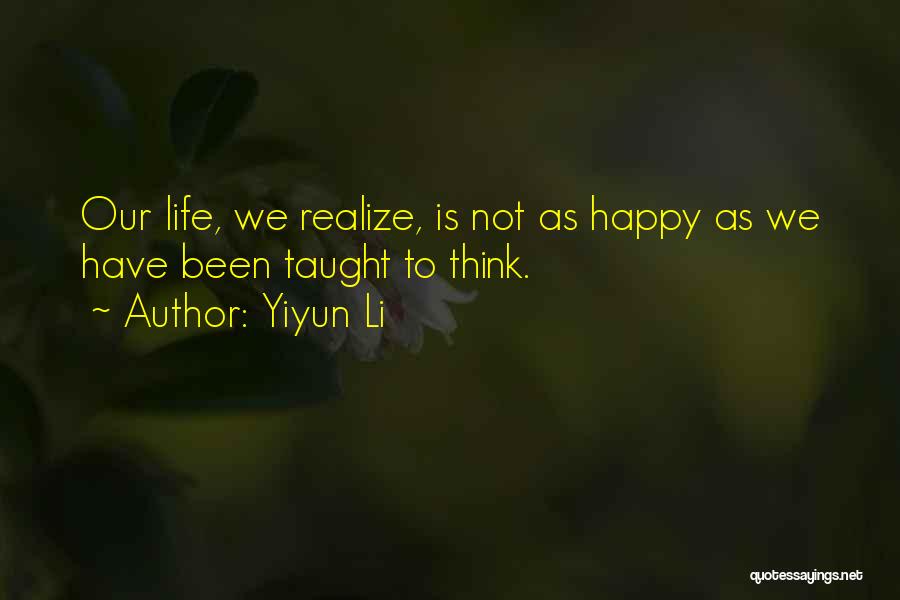 Yiyun Li Quotes: Our Life, We Realize, Is Not As Happy As We Have Been Taught To Think.