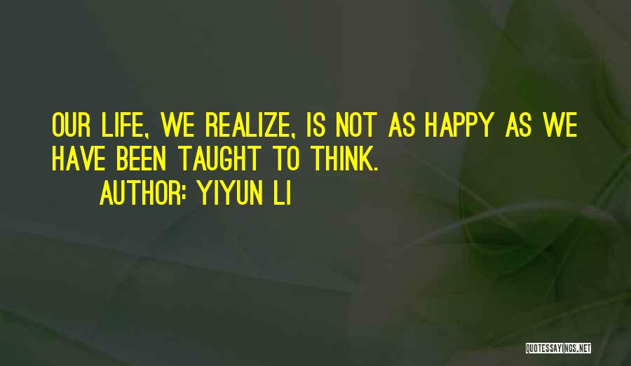 Yiyun Li Quotes: Our Life, We Realize, Is Not As Happy As We Have Been Taught To Think.