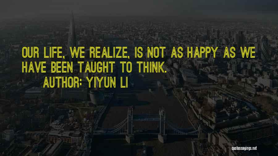Yiyun Li Quotes: Our Life, We Realize, Is Not As Happy As We Have Been Taught To Think.
