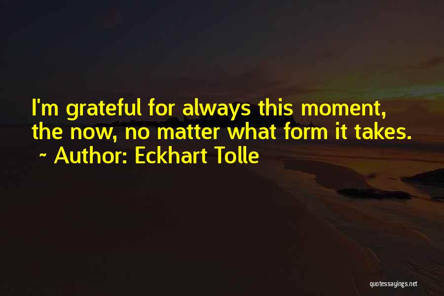 Eckhart Tolle Quotes: I'm Grateful For Always This Moment, The Now, No Matter What Form It Takes.