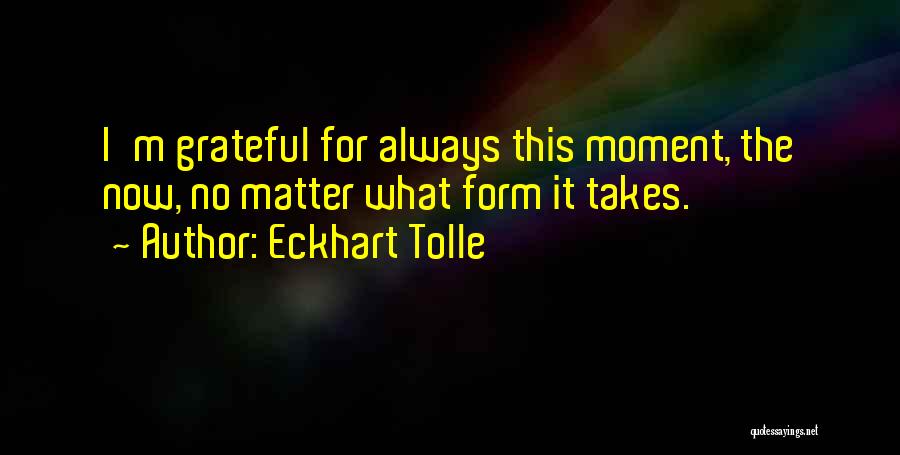 Eckhart Tolle Quotes: I'm Grateful For Always This Moment, The Now, No Matter What Form It Takes.