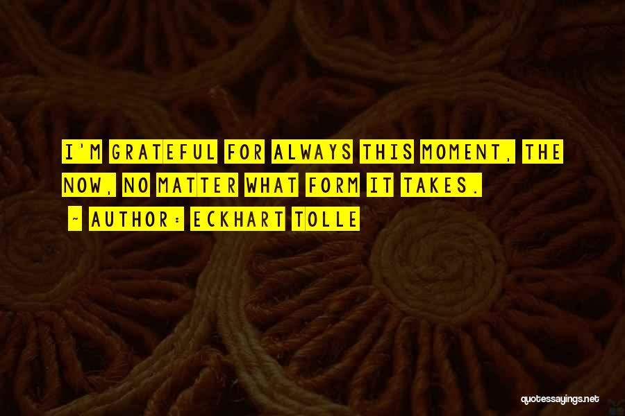 Eckhart Tolle Quotes: I'm Grateful For Always This Moment, The Now, No Matter What Form It Takes.
