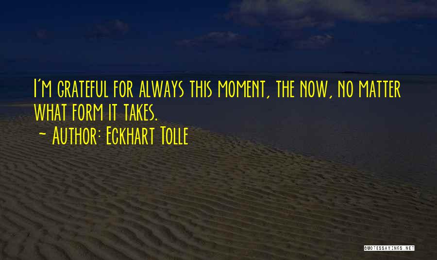 Eckhart Tolle Quotes: I'm Grateful For Always This Moment, The Now, No Matter What Form It Takes.