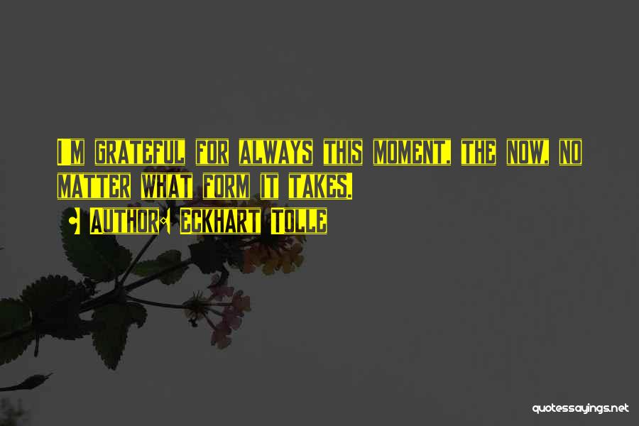 Eckhart Tolle Quotes: I'm Grateful For Always This Moment, The Now, No Matter What Form It Takes.