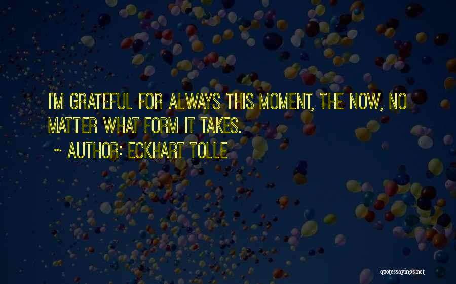 Eckhart Tolle Quotes: I'm Grateful For Always This Moment, The Now, No Matter What Form It Takes.