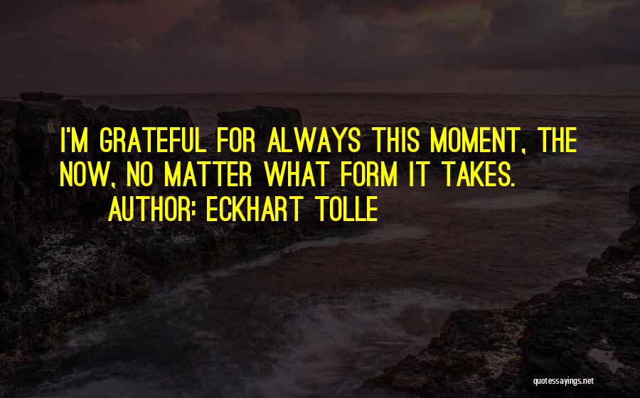 Eckhart Tolle Quotes: I'm Grateful For Always This Moment, The Now, No Matter What Form It Takes.