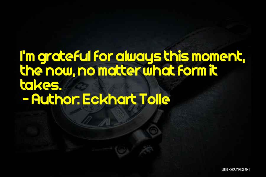 Eckhart Tolle Quotes: I'm Grateful For Always This Moment, The Now, No Matter What Form It Takes.