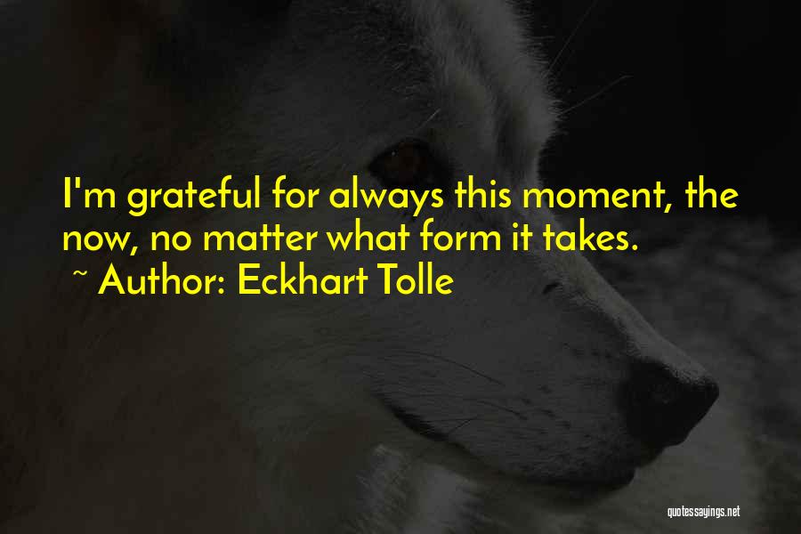 Eckhart Tolle Quotes: I'm Grateful For Always This Moment, The Now, No Matter What Form It Takes.