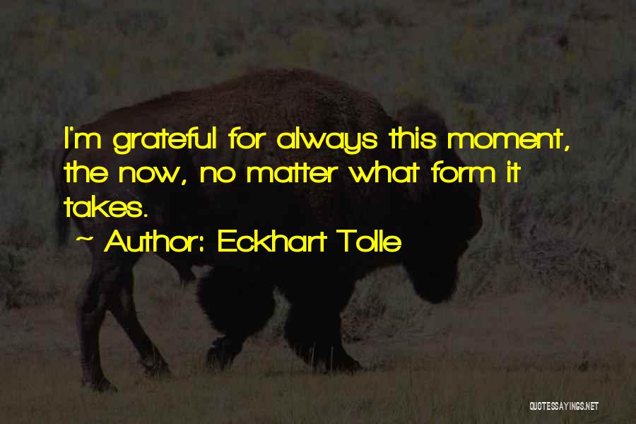 Eckhart Tolle Quotes: I'm Grateful For Always This Moment, The Now, No Matter What Form It Takes.