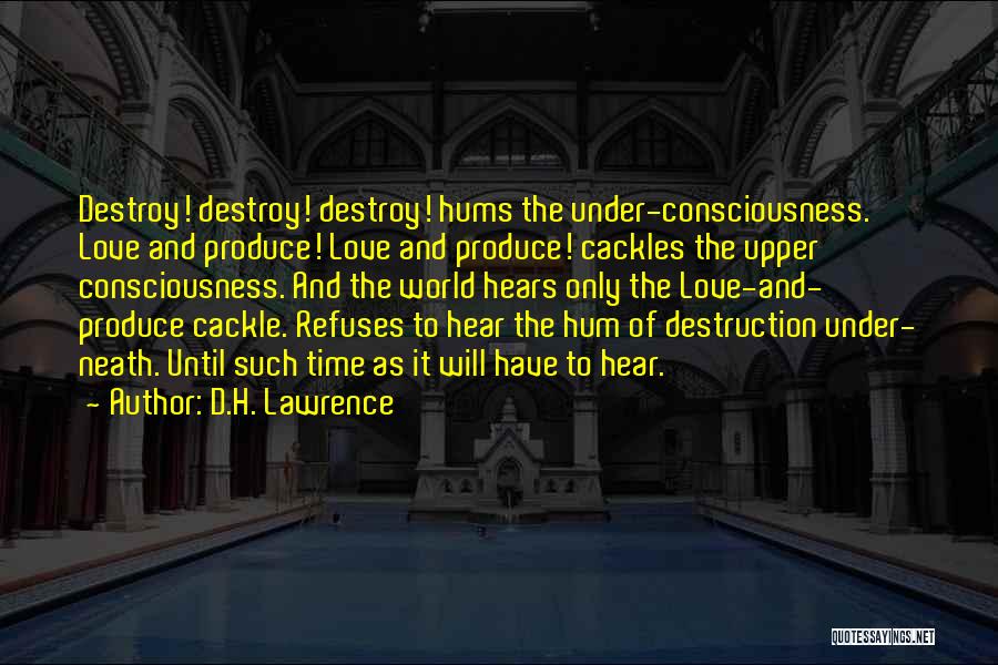 D.H. Lawrence Quotes: Destroy! Destroy! Destroy! Hums The Under-consciousness. Love And Produce! Love And Produce! Cackles The Upper Consciousness. And The World Hears