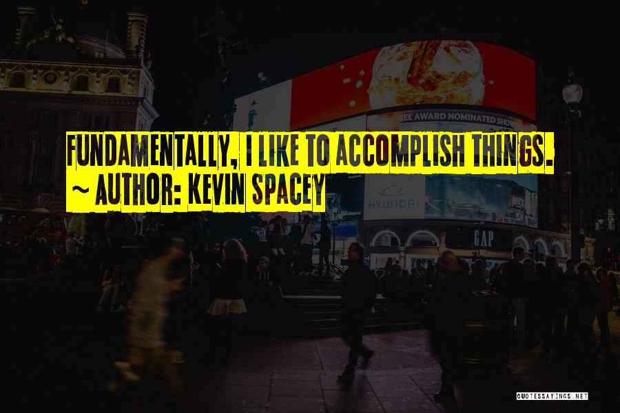 Kevin Spacey Quotes: Fundamentally, I Like To Accomplish Things.