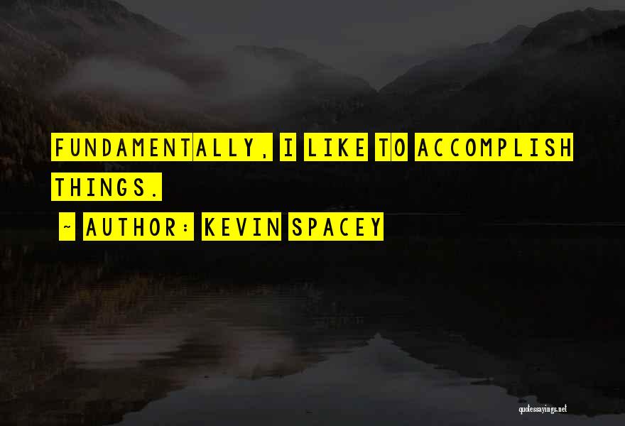 Kevin Spacey Quotes: Fundamentally, I Like To Accomplish Things.