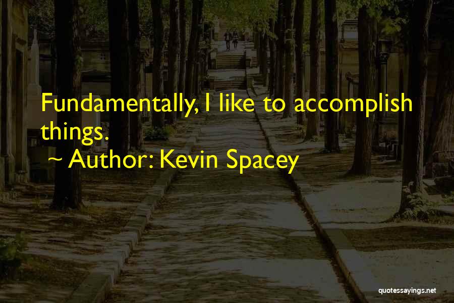 Kevin Spacey Quotes: Fundamentally, I Like To Accomplish Things.