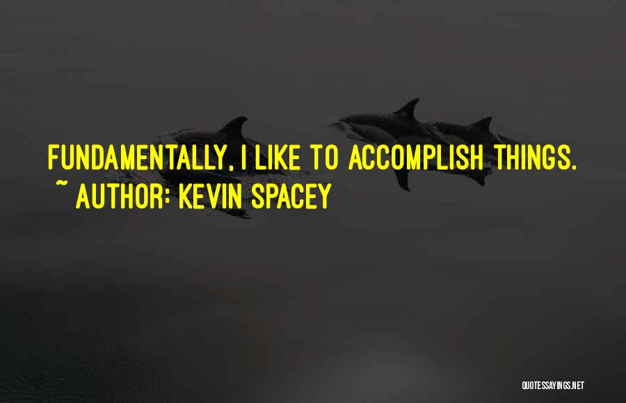 Kevin Spacey Quotes: Fundamentally, I Like To Accomplish Things.