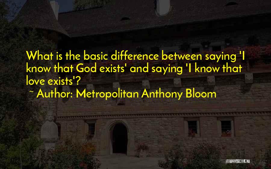 Metropolitan Anthony Bloom Quotes: What Is The Basic Difference Between Saying 'i Know That God Exists' And Saying 'i Know That Love Exists'?