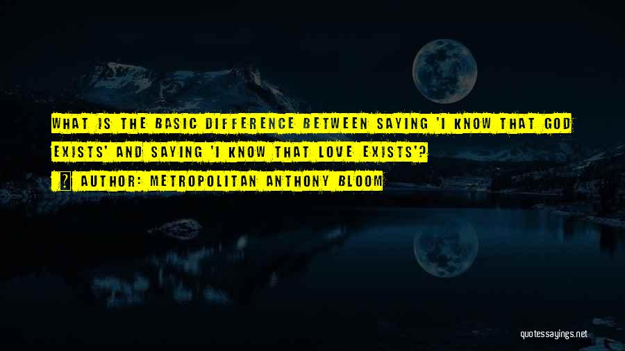 Metropolitan Anthony Bloom Quotes: What Is The Basic Difference Between Saying 'i Know That God Exists' And Saying 'i Know That Love Exists'?