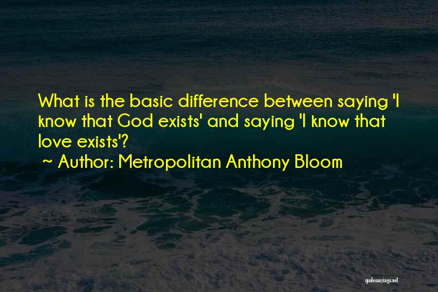 Metropolitan Anthony Bloom Quotes: What Is The Basic Difference Between Saying 'i Know That God Exists' And Saying 'i Know That Love Exists'?