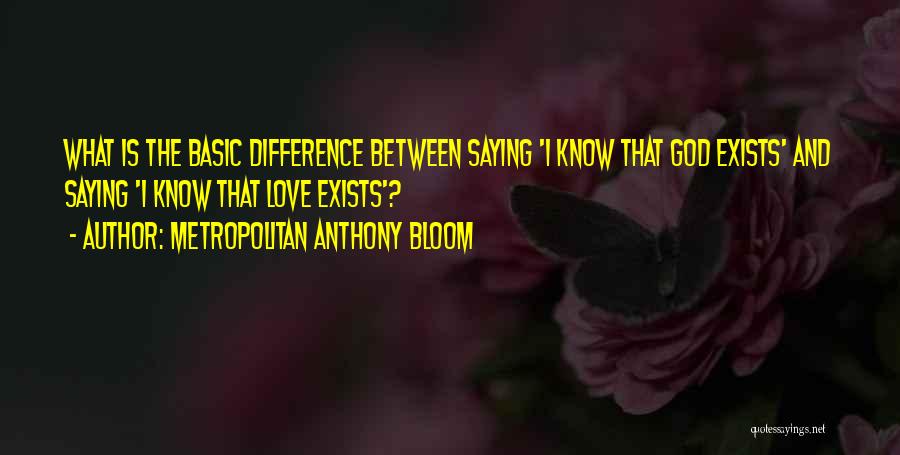 Metropolitan Anthony Bloom Quotes: What Is The Basic Difference Between Saying 'i Know That God Exists' And Saying 'i Know That Love Exists'?