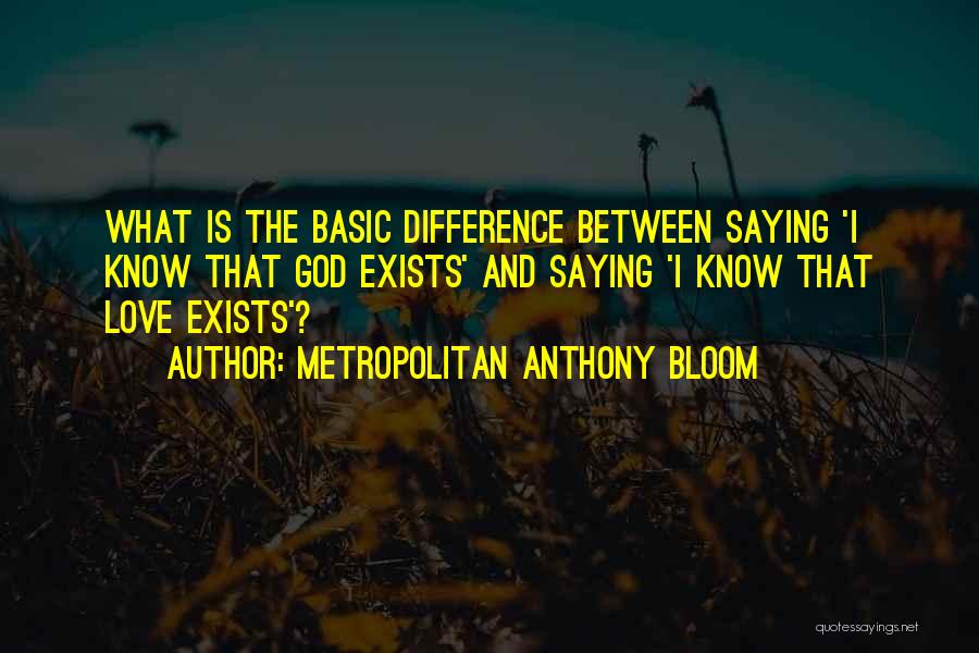 Metropolitan Anthony Bloom Quotes: What Is The Basic Difference Between Saying 'i Know That God Exists' And Saying 'i Know That Love Exists'?