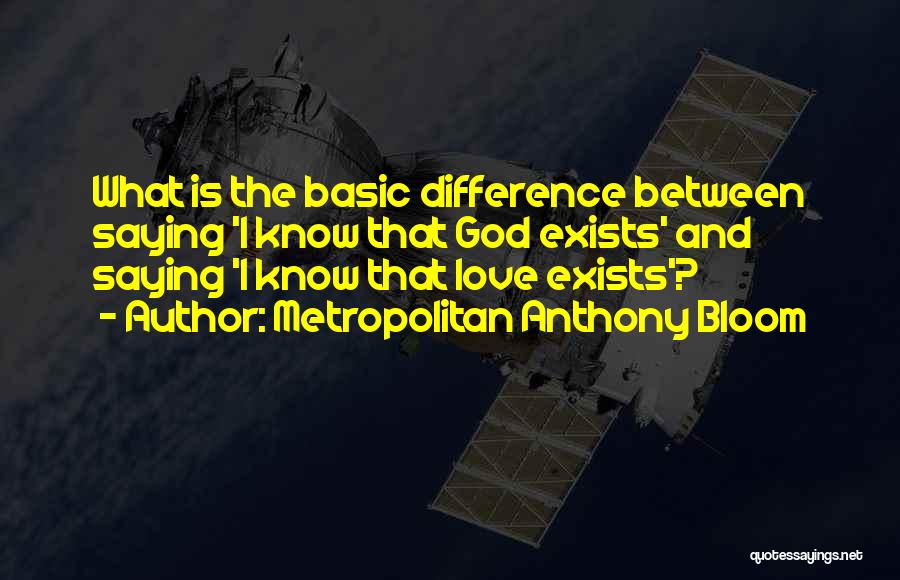 Metropolitan Anthony Bloom Quotes: What Is The Basic Difference Between Saying 'i Know That God Exists' And Saying 'i Know That Love Exists'?